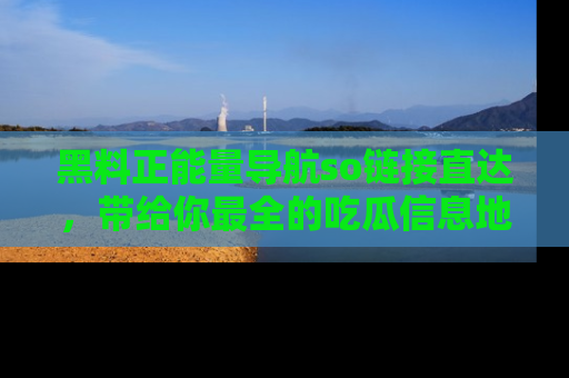 黑料正能量导航so链接直达，带给你最全的吃瓜信息地址，快来一起分享吧！