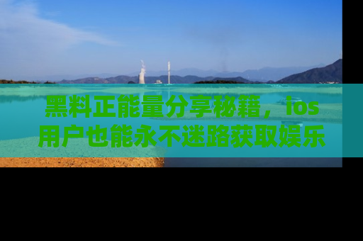 黑料正能量分享秘籍，ios用户也能永不迷路获取娱乐信息