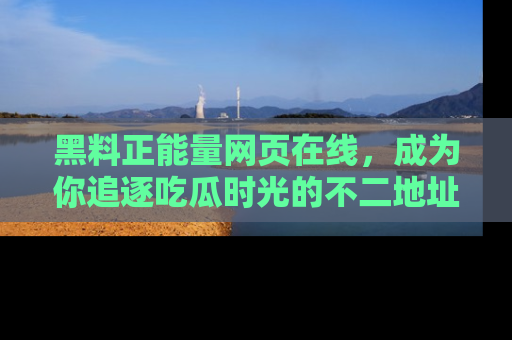 黑料正能量网页在线，成为你追逐吃瓜时光的不二地址选择