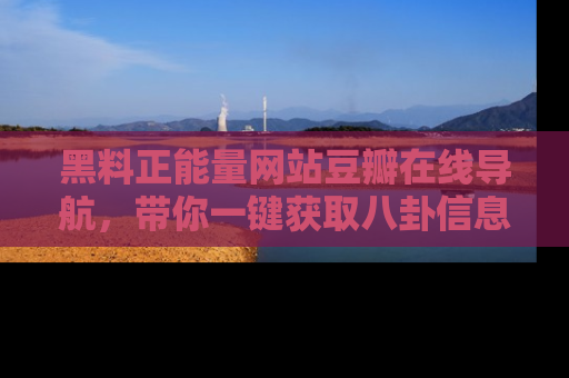 黑料正能量网站豆瓣在线导航，带你一键获取八卦信息