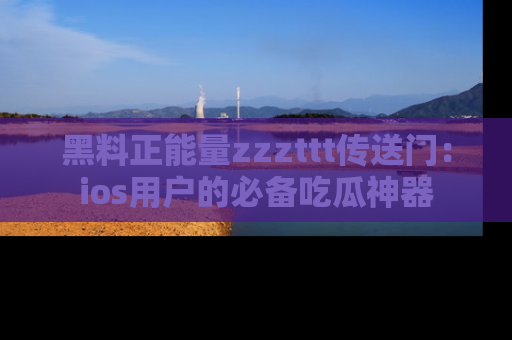 黑料正能量zzzttt传送门：ios用户的必备吃瓜神器