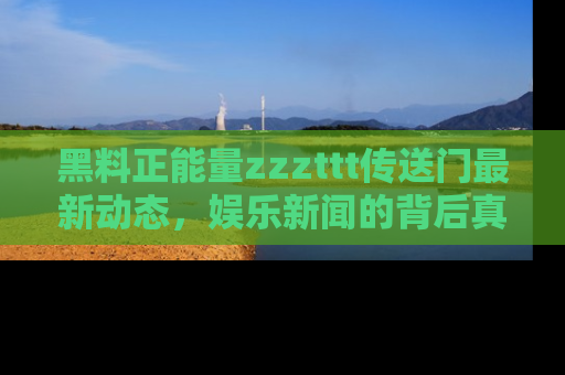 黑料正能量zzzttt传送门最新动态，娱乐新闻的背后真相尽在此处！