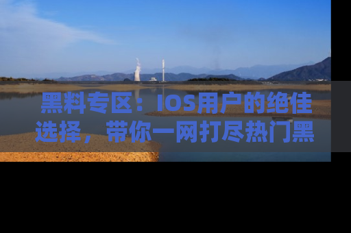 黑料专区：IOS用户的绝佳选择，带你一网打尽热门黑料资讯！