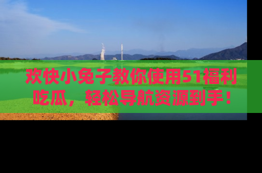 欢快小兔子教你使用51福利吃瓜，轻松导航资源到手！