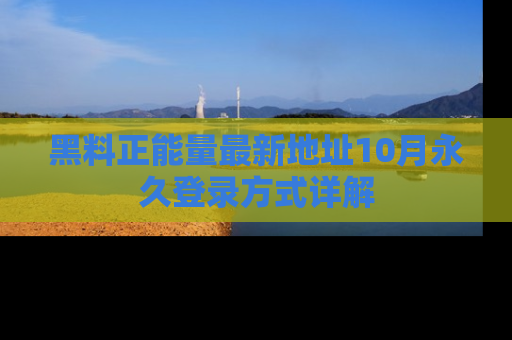 黑料正能量最新地址10月永久登录方式详解