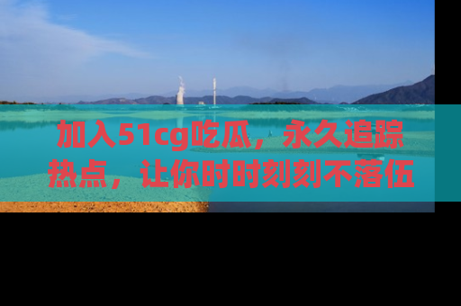 加入51cg吃瓜，永久追踪热点，让你时时刻刻不落伍！