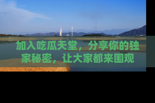 加入吃瓜天堂，分享你的独家秘密，让大家都来围观