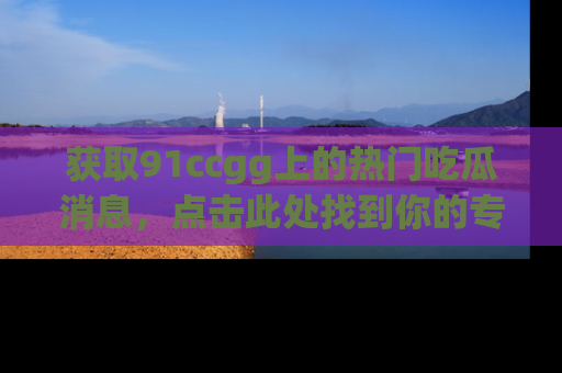 获取91ccgg上的热门吃瓜消息，点击此处找到你的专属信息地址！