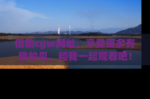 借助cgw网址,享受更多有趣的瓜,和我一起观看吧!