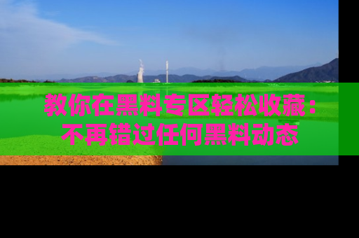 教你在黑料专区轻松收藏：不再错过任何黑料动态