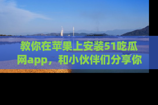 教你在苹果上安装51吃瓜网app，和小伙伴们分享你的吃瓜时刻！