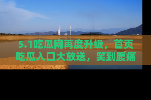 5.1吃瓜网再度升级，首页吃瓜入口大放送，笑到腹痛的秘密等你来！