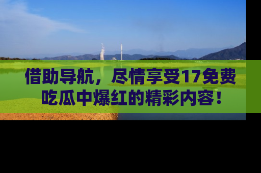 借助导航,尽情享受17免费吃瓜中爆红的精彩内容!