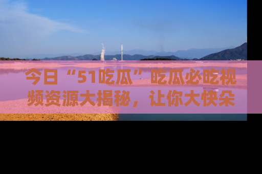 今日“51吃瓜”吃瓜必吃视频资源大揭秘,让你大快朵颐不停口!