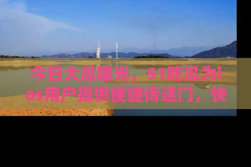 今日大瓜曝光，51吃瓜为ios用户提供便捷传送门，快来围观。