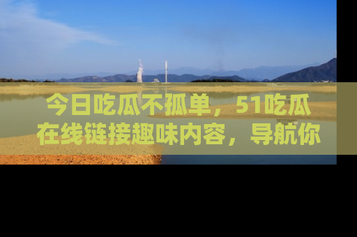 今日吃瓜不孤单，51吃瓜在线链接趣味内容，导航你的兴趣世界！