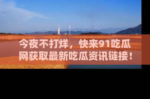 今夜不打烊，快来91吃瓜网获取最新吃瓜资讯链接！
