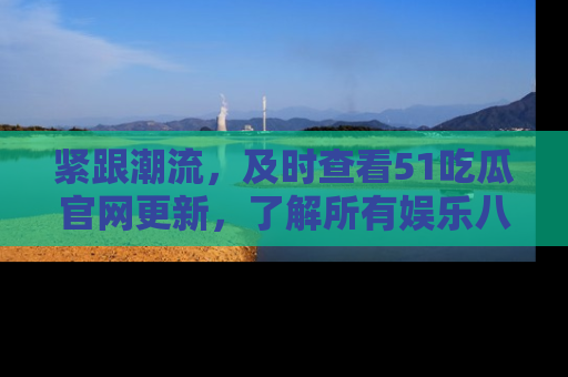 紧跟潮流，及时查看51吃瓜官网更新，了解所有娱乐八卦！
