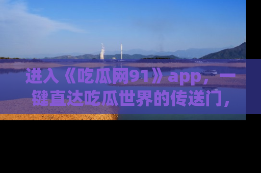 进入《吃瓜网91》app，一键直达吃瓜世界的传送门，快来试试！
