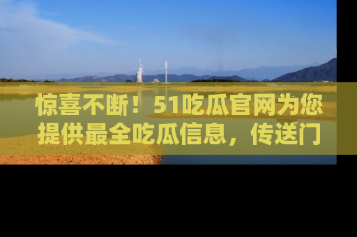 惊喜不断！51吃瓜官网为您提供最全吃瓜信息，传送门在这里，快来链接！