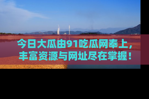 今日大瓜由91吃瓜网奉上，丰富资源与网址尽在掌握！
