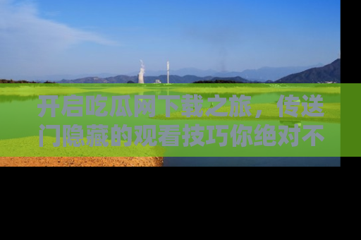 开启吃瓜网下载之旅，传送门隐藏的观看技巧你绝对不能错过！
