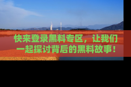 快来登录黑料专区，让我们一起探讨背后的黑料故事！