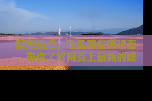 聚焦热点，吃瓜网在线观看，带你了解网页上最新的吃瓜动态与评论！