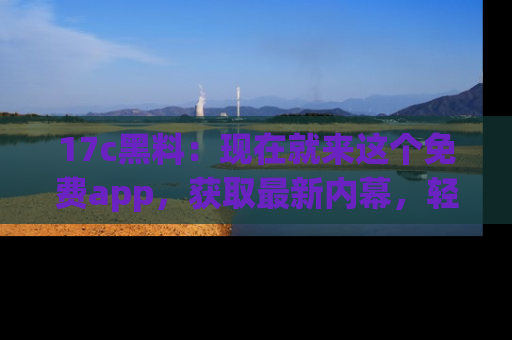 17c黑料：现在就来这个免费app，获取最新内幕，轻松掌握娱乐圈动向！