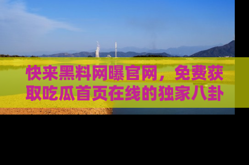 快来黑料网曝官网，免费获取吃瓜首页在线的独家八卦信息！