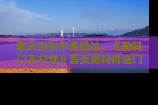 聊天时刻不要错过，《黑料门不打烊》首页黑料传送门一键带你进入奇妙世界！