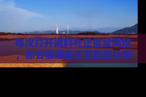 每次打开黑料社正能量网站，都会被那些正面能量所感染，一起加入不打烊的快乐吧！