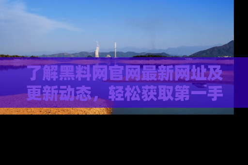了解黑料网官网最新网址及更新动态，轻松获取第一手娱乐新闻