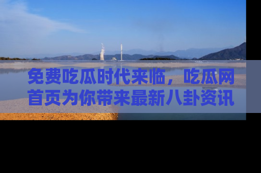 免费吃瓜时代来临，吃瓜网首页为你带来最新八卦资讯，快来围观！