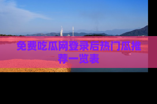 免费吃瓜网登录后热门瓜推荐一览表