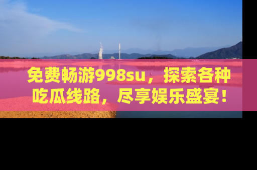 免费畅游998su，探索各种吃瓜线路，尽享娱乐盛宴！