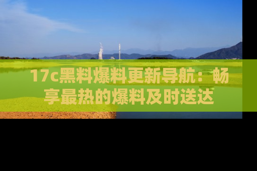17c黑料爆料更新导航：畅享最热的爆料及时送达