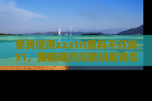 免费使用zzzttt黑料不打烊51，跟随潮流探索明星背后的故事，瘾君子必看！