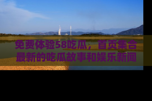 免费体验58吃瓜，首页集合最新的吃瓜故事和娱乐新闻，让你不再错过任何热点！
