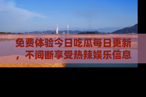 免费体验今日吃瓜每日更新，不间断享受热辣娱乐信息！