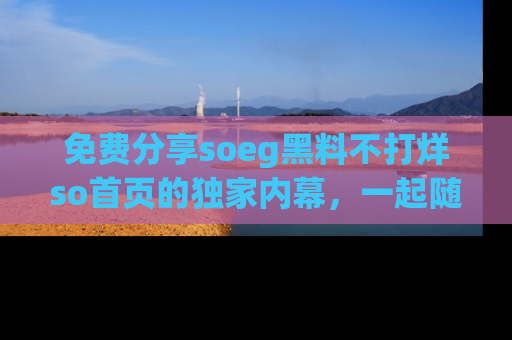 免费分享soeg黑料不打烊so首页的独家内幕，一起随时吃瓜吧！