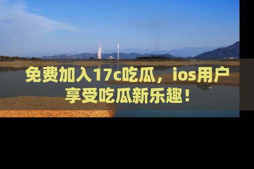 免费加入17c吃瓜，ios用户享受吃瓜新乐趣！