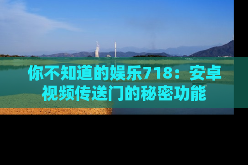 你不知道的娱乐718:安卓视频传送门的秘密功能