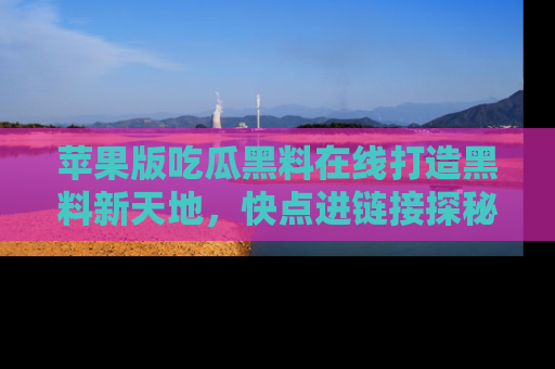 苹果版吃瓜黑料在线打造黑料新天地,快点进链接探秘!