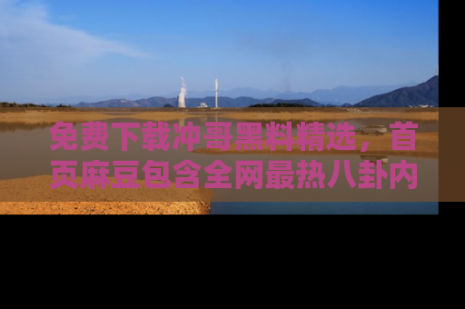 免费下载冲哥黑料精选，首页麻豆包含全网最热八卦内容