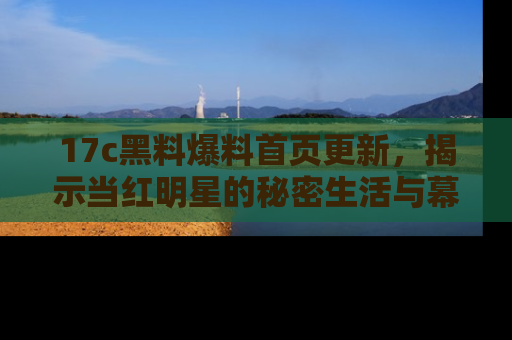 17c黑料爆料首页更新，揭示当红明星的秘密生活与幕后故事