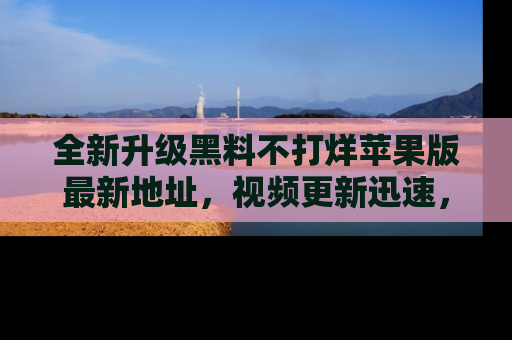 全新升级黑料不打烊苹果版最新地址,视频更新迅速,吃瓜从未如此精彩!