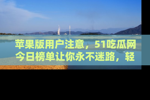 苹果版用户注意,51吃瓜网今日榜单让你永不迷路,轻松吃瓜!