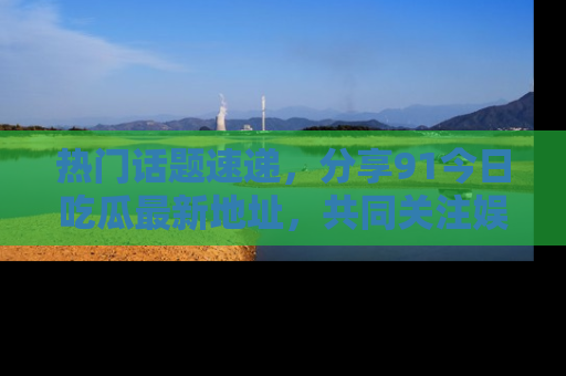 热门话题速递,分享91今日吃瓜最新地址,共同关注娱乐圈的风云变幻!