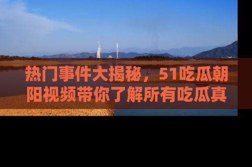 热门事件大揭秘,51吃瓜朝阳视频带你了解所有吃瓜真相